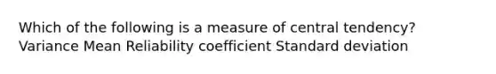 Which of the following is a measure of central tendency? Variance Mean Reliability coefficient Standard deviation