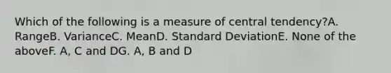 Which of the following is a measure of central tendency?A. RangeB. VarianceC. MeanD. Standard DeviationE. None of the aboveF. A, C and DG. A, B and D