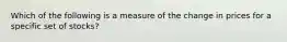 Which of the following is a measure of the change in prices for a specific set of stocks?