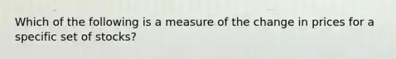 Which of the following is a measure of the change in prices for a specific set of stocks?