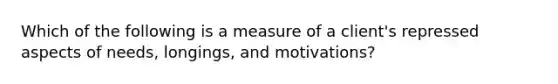 Which of the following is a measure of a client's repressed aspects of needs, longings, and motivations?