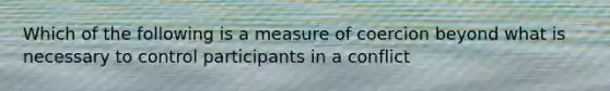 Which of the following is a measure of coercion beyond what is necessary to control participants in a conflict