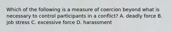 Which of the following is a measure of coercion beyond what is necessary to control participants in a conflict? A. deadly force B. job stress C. excessive force D. harassment