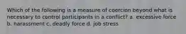 Which of the following is a measure of coercion beyond what is necessary to control participants in a conflict? a. excessive force b. harassment c. deadly force d. job stress