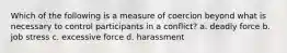 Which of the following is a measure of coercion beyond what is necessary to control participants in a conflict? a. deadly force b. job stress c. excessive force d. harassment