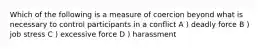 Which of the following is a measure of coercion beyond what is necessary to control participants in a conflict A ) deadly force B ) job stress C ) excessive force D ) harassment