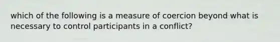 which of the following is a measure of coercion beyond what is necessary to control participants in a conflict?