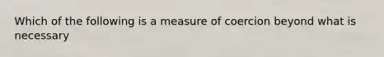 Which of the following is a measure of coercion beyond what is necessary