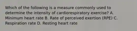 Which of the following is a measure commonly used to determine the intensity of cardiorespiratory exercise? A. Minimum heart rate B. Rate of perceived exertion (RPE) C. Respiration rate D. Resting heart rate