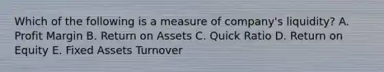 Which of the following is a measure of company's liquidity? A. Profit Margin B. Return on Assets C. Quick Ratio D. Return on Equity E. Fixed Assets Turnover