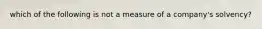 which of the following is not a measure of a company's solvency?