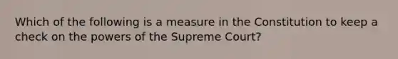 Which of the following is a measure in the Constitution to keep a check on the powers of the Supreme Court?