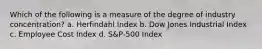 Which of the following is a measure of the degree of industry concentration? a. Herfindahl Index b. Dow Jones Industrial Index c. Employee Cost Index d. S&P-500 Index