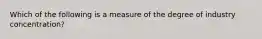 Which of the following is a measure of the degree of industry concentration?