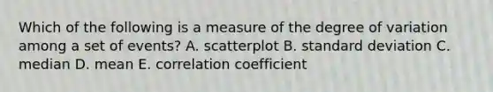 Which of the following is a measure of the degree of variation among a set of events? A. scatterplot B. standard deviation C. median D. mean E. correlation coefficient