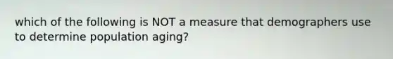 which of the following is NOT a measure that demographers use to determine population aging?