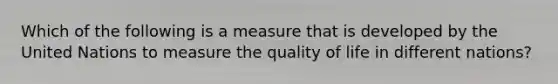 Which of the following is a measure that is developed by the United Nations to measure the quality of life in different nations?