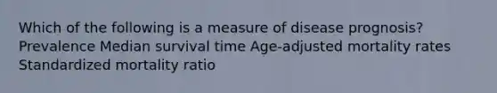 Which of the following is a measure of disease prognosis? Prevalence Median survival time Age-adjusted mortality rates Standardized mortality ratio