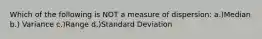 Which of the following is NOT a measure of dispersion: a.)Median b.) Variance c.)Range d,)Standard Deviation