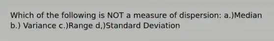 Which of the following is NOT a measure of dispersion: a.)Median b.) Variance c.)Range d,)Standard Deviation