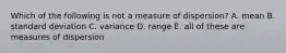 Which of the following is not a measure of dispersion? A. mean B. standard deviation C. variance D. range E. all of these are measures of dispersion