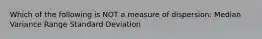 Which of the following is NOT a measure of dispersion: Median Variance Range Standard Deviation