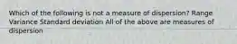 Which of the following is not a measure of dispersion? Range Variance Standard deviation All of the above are measures of dispersion