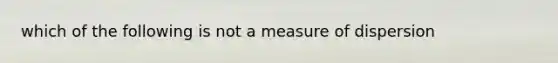 which of the following is not a measure of dispersion