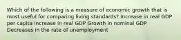 Which of the following is a measure of economic growth that is most useful for comparing living standards? Increase in real GDP per capita Increase in real GDP Growth in nominal GDP Decreases in the rate of unemployment