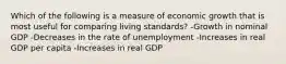 Which of the following is a measure of economic growth that is most useful for comparing living standards? -Growth in nominal GDP -Decreases in the rate of unemployment -Increases in real GDP per capita -Increases in real GDP