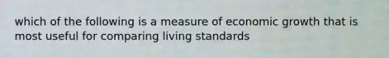 which of the following is a measure of economic growth that is most useful for comparing living standards