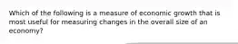 Which of the following is a measure of economic growth that is most useful for measuring changes in the overall size of an economy?