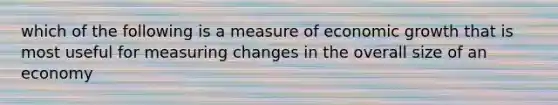 which of the following is a measure of economic growth that is most useful for measuring changes in the overall size of an economy