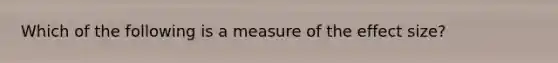 Which of the following is a measure of the effect size?