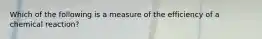 Which of the following is a measure of the efficiency of a chemical reaction?