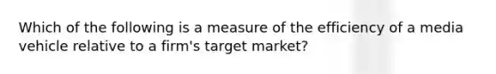 Which of the following is a measure of the efficiency of a media vehicle relative to a firm's target market?