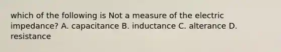 which of the following is Not a measure of the electric impedance? A. capacitance B. inductance C. alterance D. resistance