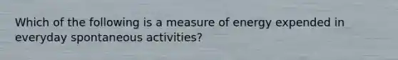 Which of the following is a measure of energy expended in everyday spontaneous activities?