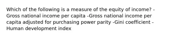 Which of the following is a measure of the equity of income? -Gross national income per capita -Gross national income per capita adjusted for purchasing power parity -Gini coefficient -Human development index