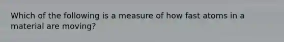 Which of the following is a measure of how fast atoms in a material are moving?