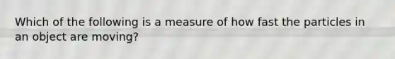 Which of the following is a measure of how fast the particles in an object are moving?