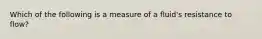 Which of the following is a measure of a fluid's resistance to flow?