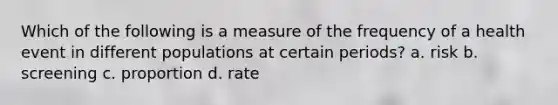 Which of the following is a measure of the frequency of a health event in different populations at certain periods? a. risk b. screening c. proportion d. rate