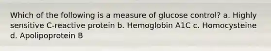 Which of the following is a measure of glucose control? a. Highly sensitive C-reactive protein b. Hemoglobin A1C c. Homocysteine d. Apolipoprotein B