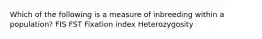 Which of the following is a measure of inbreeding within a population? FIS FST Fixation index Heterozygosity