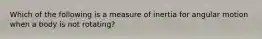 Which of the following is a measure of inertia for angular motion when a body is not rotating?