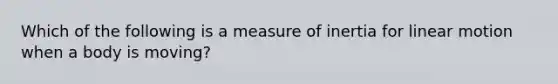 Which of the following is a measure of inertia for linear motion when a body is moving?