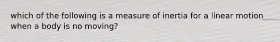 which of the following is a measure of inertia for a linear motion when a body is no moving?