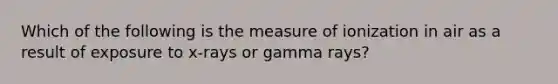 Which of the following is the measure of ionization in air as a result of exposure to x-rays or gamma rays?