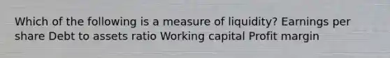 Which of the following is a measure of liquidity? Earnings per share Debt to assets ratio Working capital Profit margin